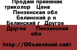 Продам приемник триколор › Цена ­ 6 000 - Пензенская обл., Белинский р-н, Белинский г. Другое » Другое   . Пензенская обл.